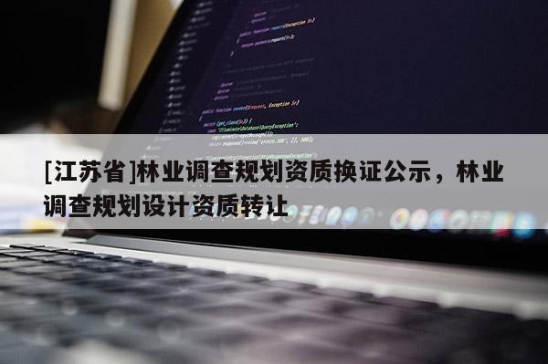 [江蘇省]林業調查規劃資質換證公示，林業調查規劃設計資質轉讓