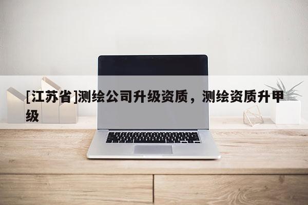 [江蘇省]測繪公司升級資質，測繪資質升甲級