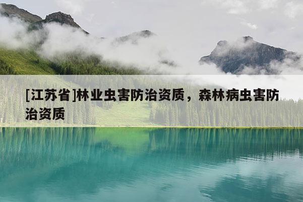 [江蘇省]林業(yè)蟲害防治資質(zhì)，森林病蟲害防治資質(zhì)