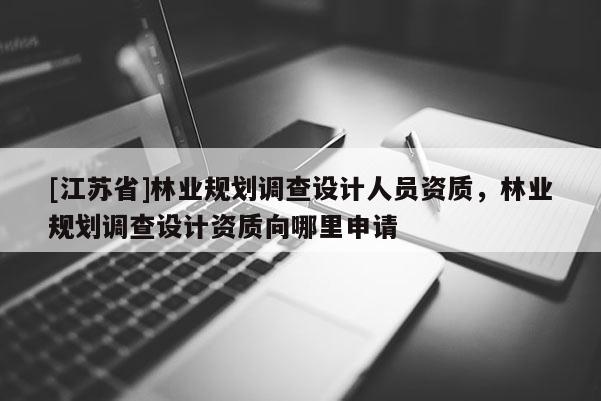 [江蘇省]林業(yè)規(guī)劃調(diào)查設(shè)計人員資質(zhì)，林業(yè)規(guī)劃調(diào)查設(shè)計資質(zhì)向哪里申請