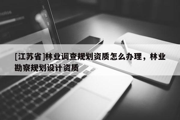 [江蘇省]林業調查規劃資質怎么辦理，林業勘察規劃設計資質
