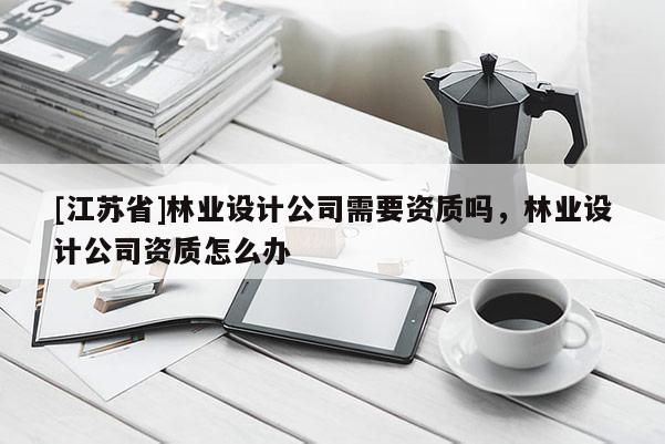 [江蘇省]林業(yè)設(shè)計公司需要資質(zhì)嗎，林業(yè)設(shè)計公司資質(zhì)怎么辦