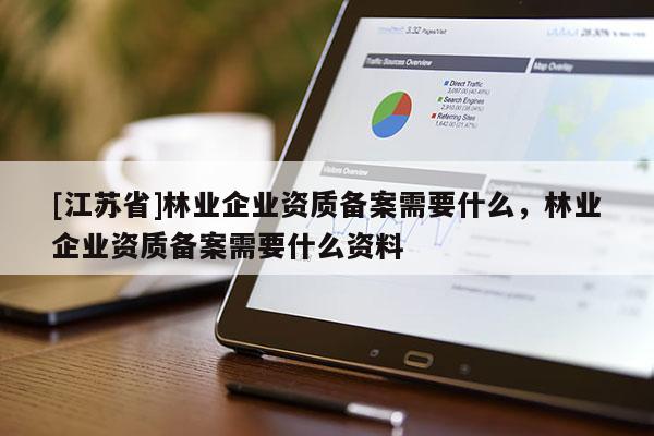 [江蘇省]林業(yè)企業(yè)資質(zhì)備案需要什么，林業(yè)企業(yè)資質(zhì)備案需要什么資料