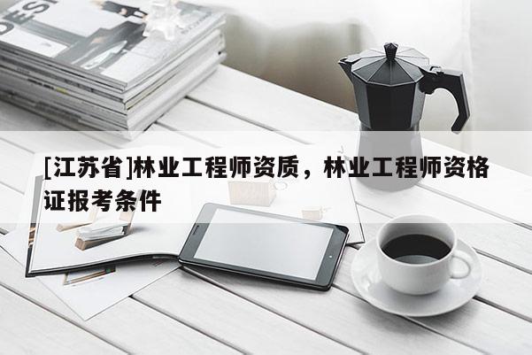 [江蘇省]林業工程師資質，林業工程師資格證報考條件