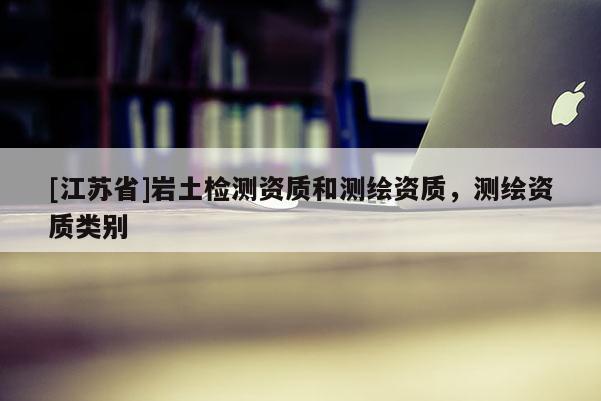 [江蘇省]巖土檢測資質和測繪資質，測繪資質類別