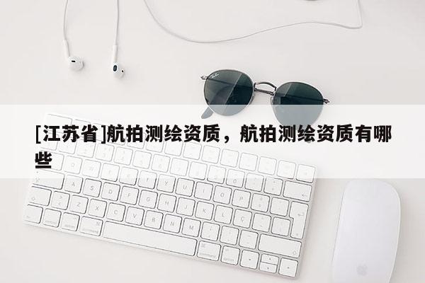 [江蘇省]航拍測繪資質，航拍測繪資質有哪些