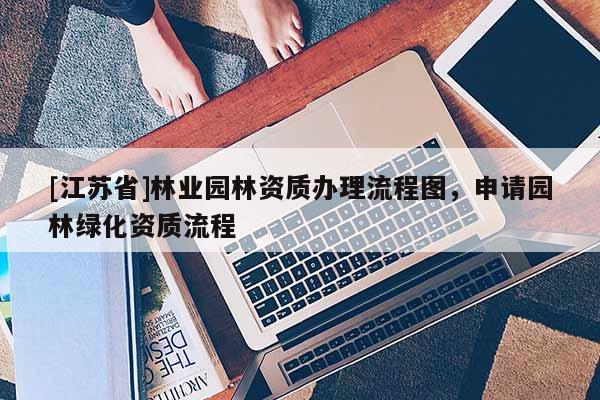 [江蘇省]林業園林資質辦理流程圖，申請園林綠化資質流程