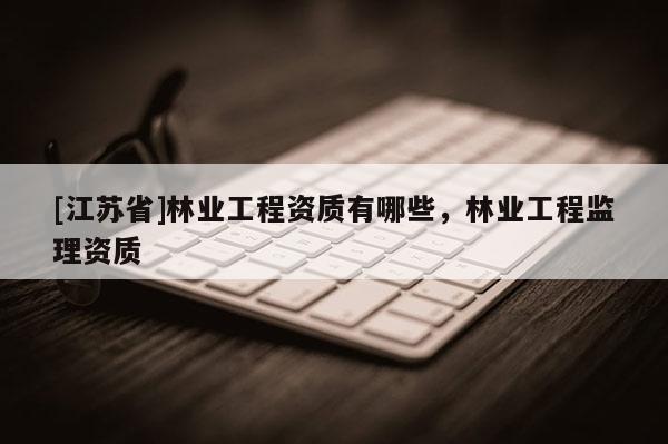 [江蘇省]林業工程資質有哪些，林業工程監理資質