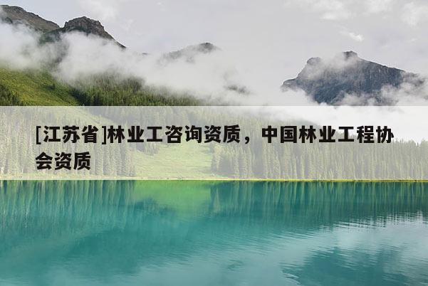 [江蘇省]林業工咨詢資質，中國林業工程協會資質