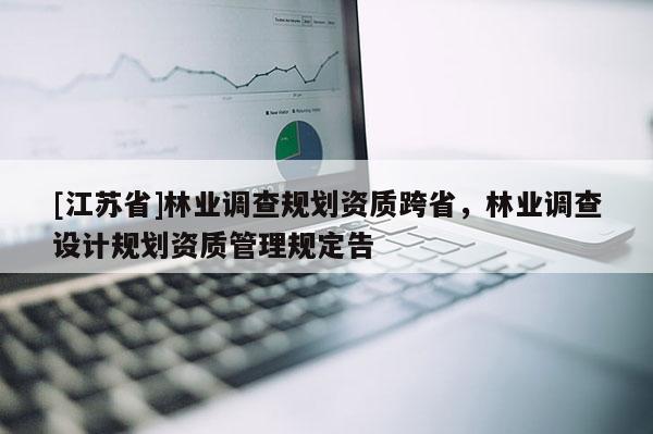 [江蘇省]林業調查規劃資質跨省，林業調查設計規劃資質管理規定告