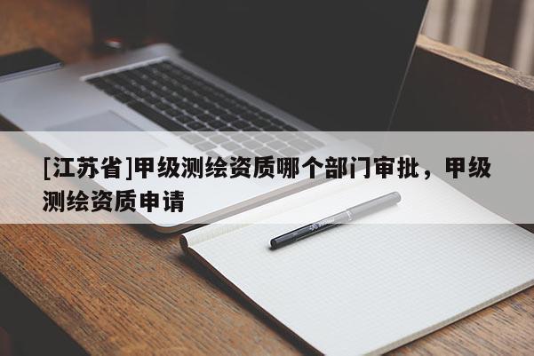 [江蘇省]甲級測繪資質(zhì)哪個部門審批，甲級測繪資質(zhì)申請