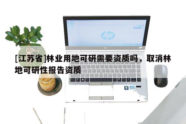 [江蘇省]林業(yè)用地可研需要資質(zhì)嗎，取消林地可研性報(bào)告資質(zhì)