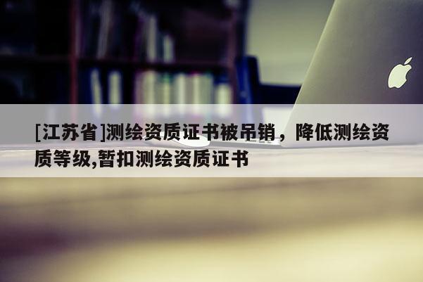 [江蘇省]測繪資質證書被吊銷，降低測繪資質等級,暫扣測繪資質證書