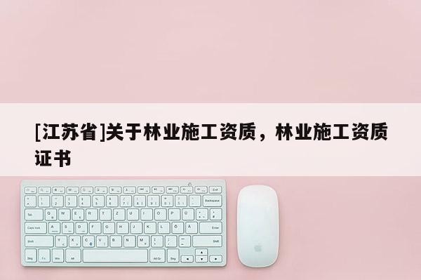 [江蘇省]關于林業施工資質，林業施工資質證書