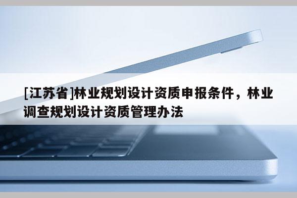 [江蘇省]林業規劃設計資質申報條件，林業調查規劃設計資質管理辦法