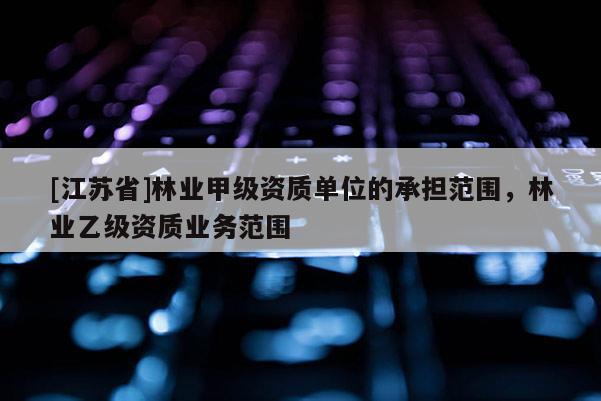 [江蘇省]林業甲級資質單位的承擔范圍，林業乙級資質業務范圍