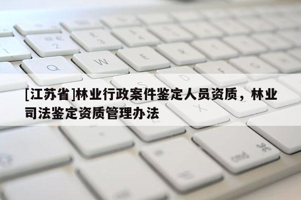 [江蘇省]林業行政案件鑒定人員資質，林業司法鑒定資質管理辦法