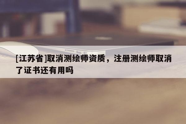 [江蘇省]取消測繪師資質，注冊測繪師取消了證書還有用嗎