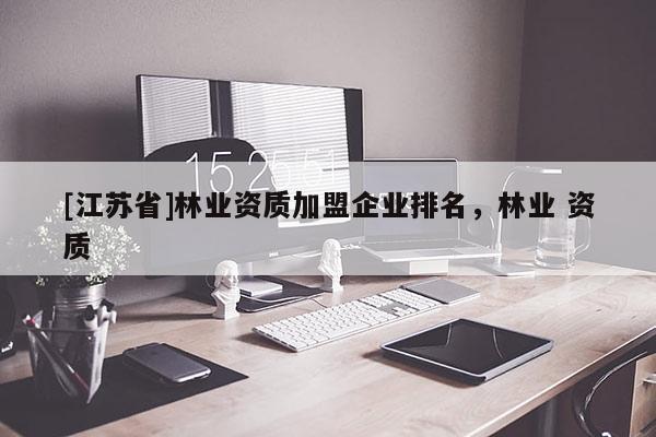 [江蘇省]林業(yè)資質(zhì)加盟企業(yè)排名，林業(yè) 資質(zhì)
