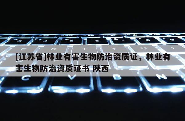 [江蘇省]林業(yè)有害生物防治資質(zhì)證，林業(yè)有害生物防治資質(zhì)證書(shū) 陜西