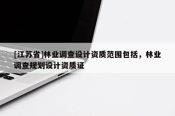 [江蘇省]林業(yè)調(diào)查設(shè)計(jì)資質(zhì)范圍包括，林業(yè)調(diào)查規(guī)劃設(shè)計(jì)資質(zhì)證
