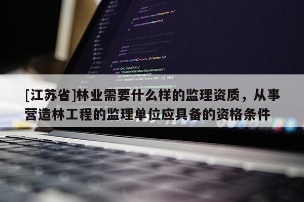 [江蘇省]林業(yè)需要什么樣的監(jiān)理資質(zhì)，從事營(yíng)造林工程的監(jiān)理單位應(yīng)具備的資格條件