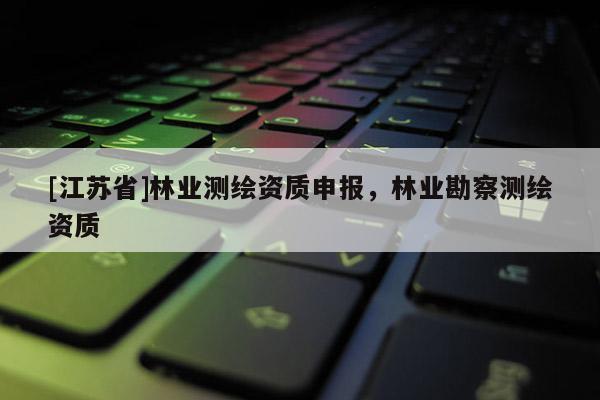[江蘇省]林業(yè)測(cè)繪資質(zhì)申報(bào)，林業(yè)勘察測(cè)繪資質(zhì)
