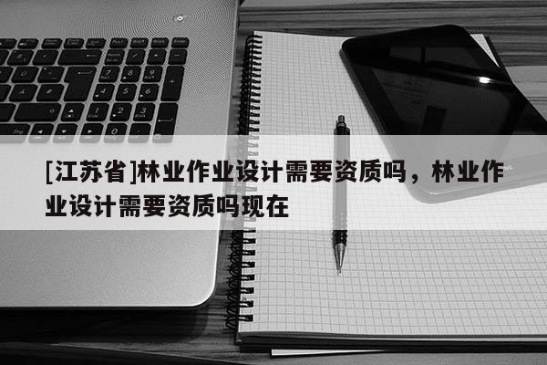 [江蘇省]林業作業設計需要資質嗎，林業作業設計需要資質嗎現在