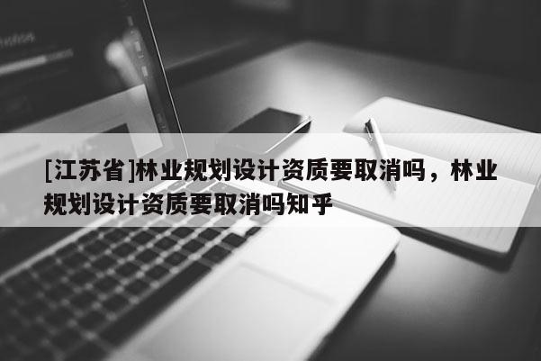 [江蘇省]林業規劃設計資質要取消嗎，林業規劃設計資質要取消嗎知乎