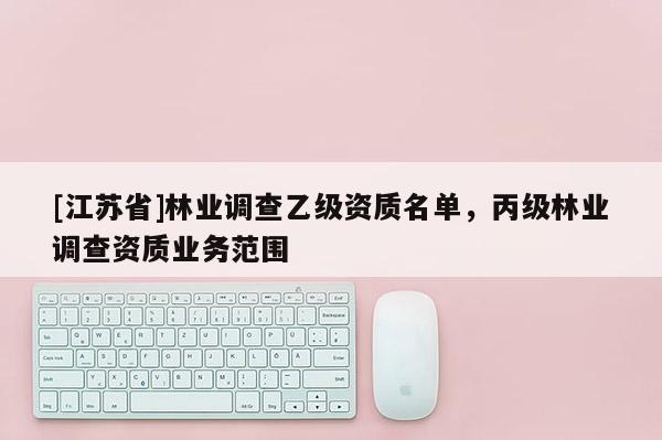 [江蘇省]林業調查乙級資質名單，丙級林業調查資質業務范圍