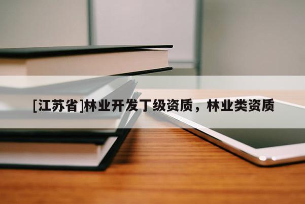[江蘇省]林業(yè)開(kāi)發(fā)丁級(jí)資質(zhì)，林業(yè)類資質(zhì)