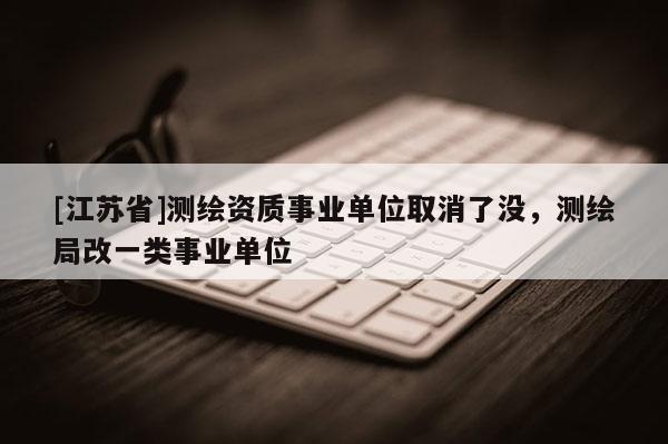 [江蘇省]測繪資質事業單位取消了沒，測繪局改一類事業單位