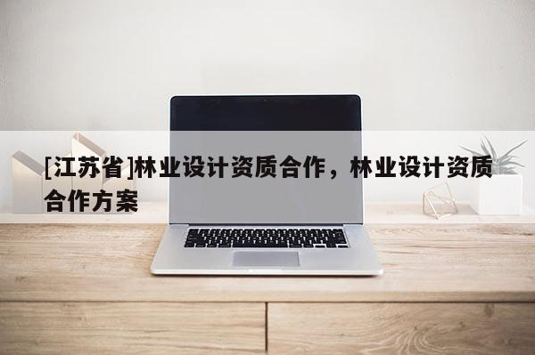 [江蘇省]林業設計資質合作，林業設計資質合作方案