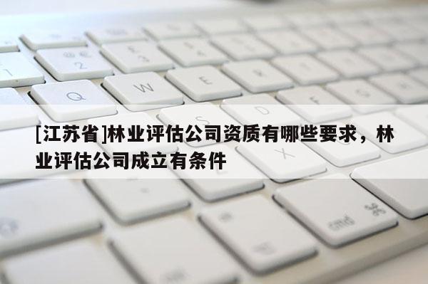 [江蘇省]林業評估公司資質有哪些要求，林業評估公司成立有條件
