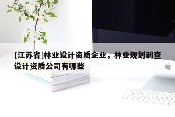 [江蘇省]林業設計資質企業，林業規劃調查設計資質公司有哪些