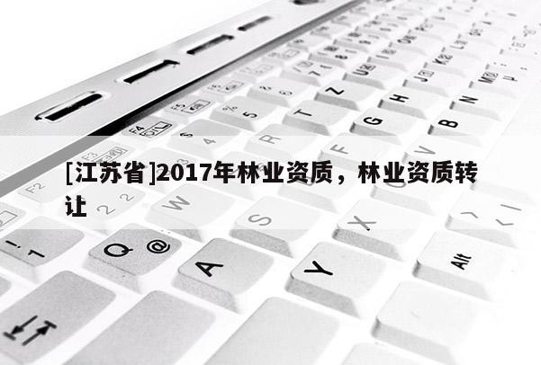 [江蘇省]2017年林業(yè)資質(zhì)，林業(yè)資質(zhì)轉(zhuǎn)讓