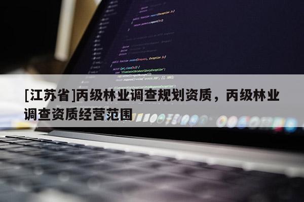 [江蘇省]丙級林業(yè)調(diào)查規(guī)劃資質(zhì)，丙級林業(yè)調(diào)查資質(zhì)經(jīng)營范圍