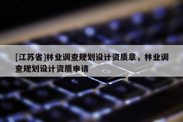 [江蘇省]林業調查規劃設計資質章，林業調查規劃設計資質申請