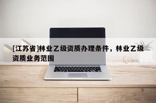 [江蘇省]林業乙級資質辦理條件，林業乙級資質業務范圍