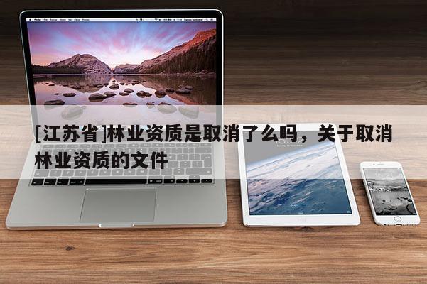 [江蘇省]林業資質是取消了么嗎，關于取消林業資質的文件