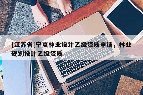 [江蘇省]寧夏林業(yè)設(shè)計乙級資質(zhì)申請，林業(yè)規(guī)劃設(shè)計乙級資質(zhì)