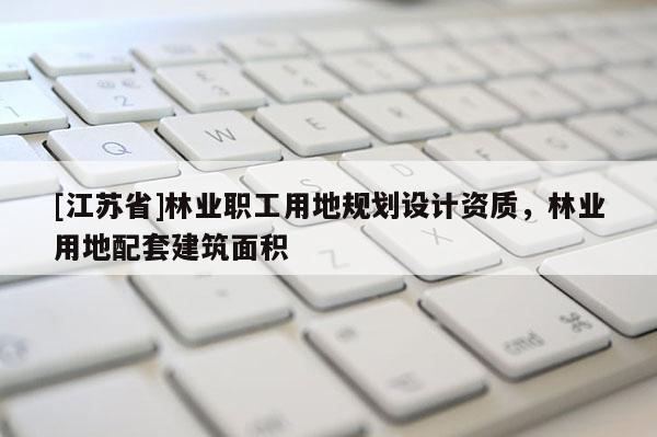 [江蘇省]林業職工用地規劃設計資質，林業用地配套建筑面積