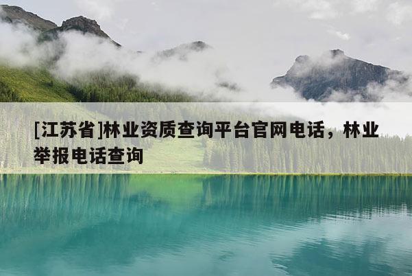 [江蘇省]林業(yè)資質(zhì)查詢平臺(tái)官網(wǎng)電話，林業(yè)舉報(bào)電話查詢