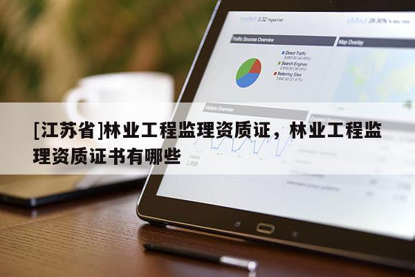 [江蘇省]林業(yè)工程監(jiān)理資質(zhì)證，林業(yè)工程監(jiān)理資質(zhì)證書有哪些