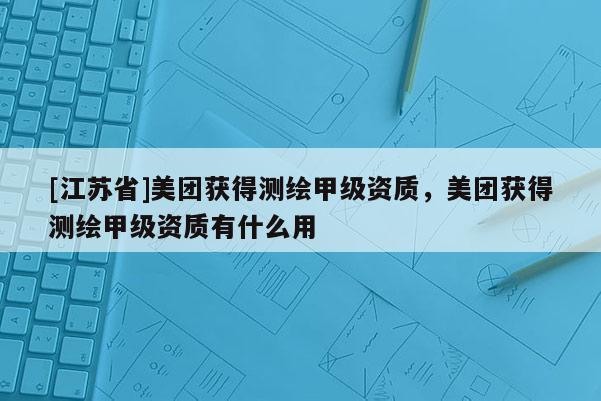 [江蘇省]美團獲得測繪甲級資質，美團獲得測繪甲級資質有什么用