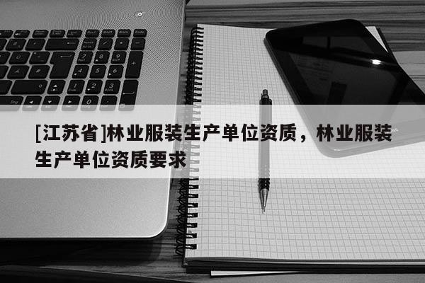 [江蘇省]林業服裝生產單位資質，林業服裝生產單位資質要求
