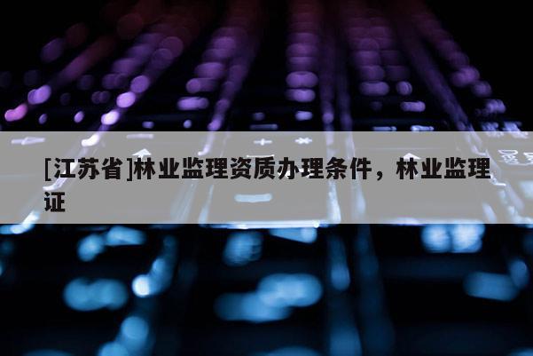 [江蘇省]林業監理資質辦理條件，林業監理證