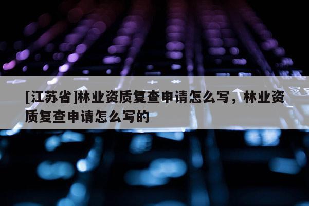 [江蘇省]林業資質復查申請怎么寫，林業資質復查申請怎么寫的