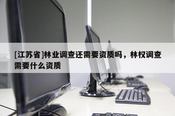 [江蘇省]林業調查還需要資質嗎，林權調查需要什么資質
