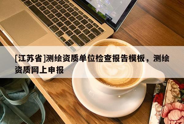 [江蘇省]測繪資質單位檢查報告模板，測繪資質網上申報